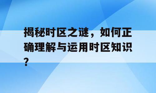 揭秘时区之谜，如何正确理解与运用时区知识？