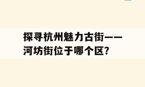 探寻杭州魅力古街——河坊街位于哪个区？