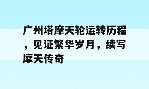 广州塔摩天轮运转历程，见证繁华岁月，续写摩天传奇