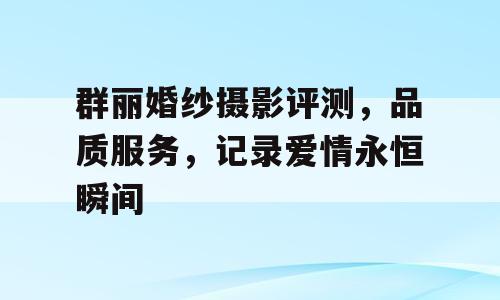 群丽婚纱摄影评测，品质服务，记录爱情永恒瞬间