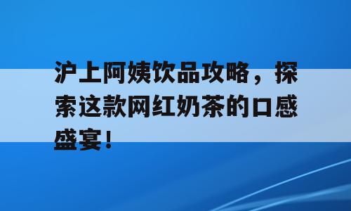 沪上阿姨饮品攻略，探索这款网红奶茶的口感盛宴！