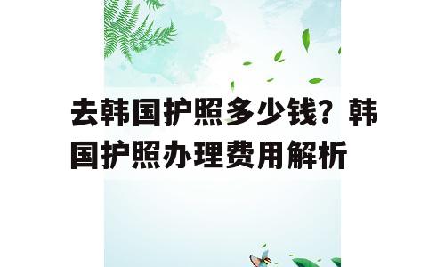 去韩国护照多少钱？韩国护照办理费用解析