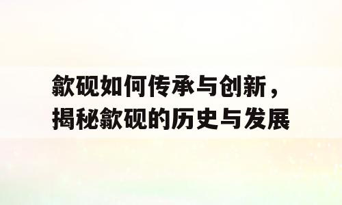 歙砚如何传承与创新，揭秘歙砚的历史与发展
