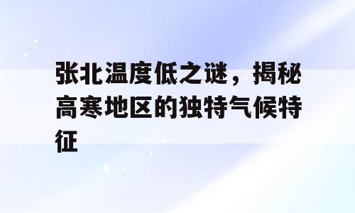 张北温度低之谜，揭秘高寒地区的独特气候特征