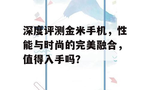 深度评测金米手机，性能与时尚的完美融合，值得入手吗？