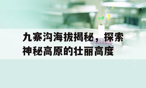 九寨沟海拔揭秘，探索神秘高原的壮丽高度