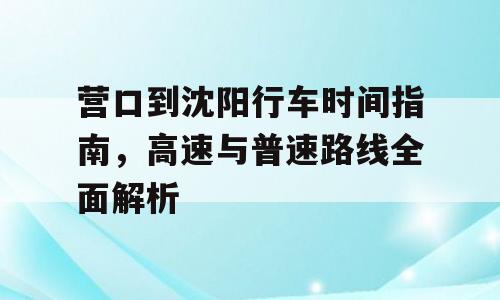 营口到沈阳行车时间指南，高速与普速路线全面解析