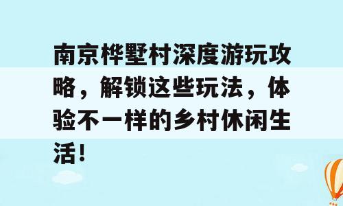 南京桦墅村深度游玩攻略，解锁这些玩法，体验不一样的乡村休闲生活！
