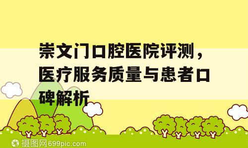 崇文门口腔医院评测，医疗服务质量与患者口碑解析