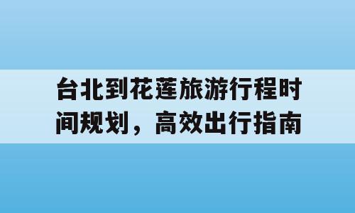 台北到花莲旅游行程时间规划，高效出行指南
