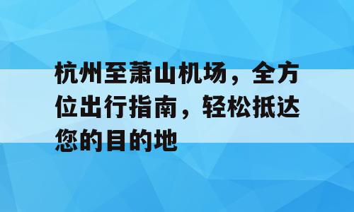 杭州至萧山机场，全方位出行指南，轻松抵达您的目的地