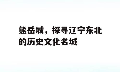 熊岳城，探寻辽宁东北的历史文化名城