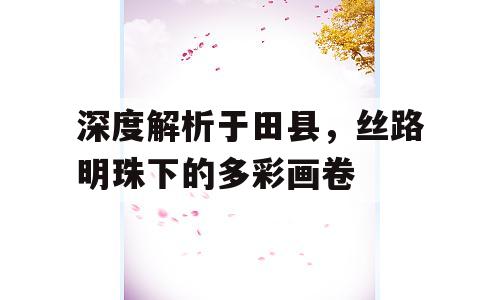 深度解析于田县，丝路明珠下的多彩画卷