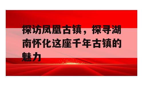 探访凤凰古镇，探寻湖南怀化这座千年古镇的魅力