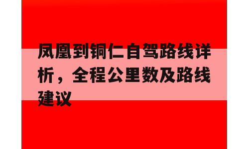 凤凰到铜仁自驾路线详析，全程公里数及路线建议
