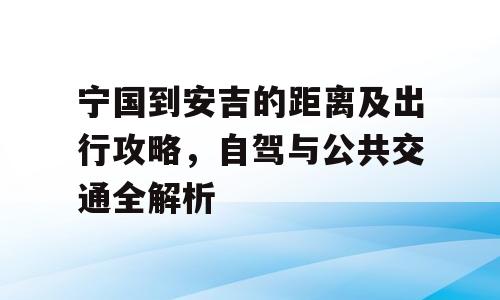 宁国到安吉的距离及出行攻略，自驾与公共交通全解析