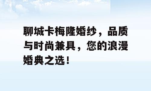 聊城卡梅隆婚纱，品质与时尚兼具，您的浪漫婚典之选！