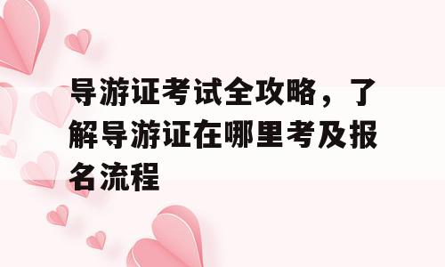 导游证考试全攻略，了解导游证在哪里考及报名流程