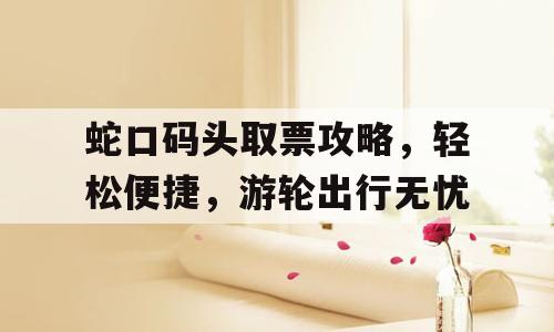 蛇口码头取票攻略，轻松便捷，游轮出行无忧