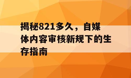 揭秘821多久，自媒体内容审核新规下的生存指南