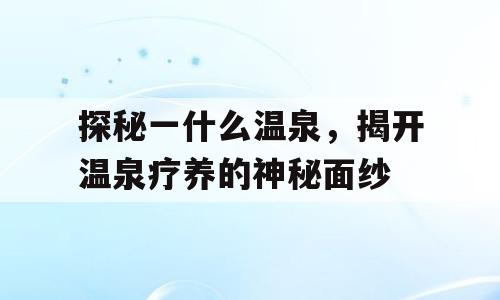 探秘一什么温泉，揭开温泉疗养的神秘面纱