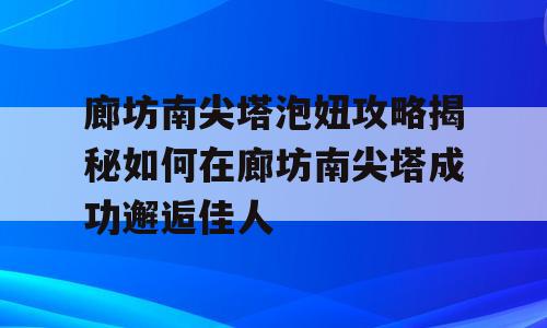 廊坊南尖塔泡妞攻略揭秘如何在廊坊南尖塔成功邂逅佳人