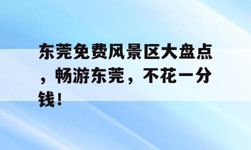 东莞免费风景区大盘点，畅游东莞，不花一分钱！