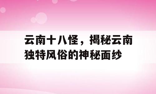 云南十八怪，揭秘云南独特风俗的神秘面纱