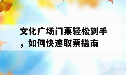 文化广场门票轻松到手，如何快速取票指南