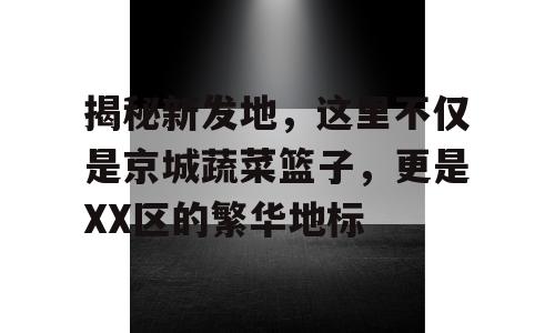 揭秘新发地，这里不仅是京城蔬菜篮子，更是XX区的繁华地标