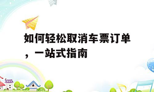 如何轻松取消车票订单，一站式指南