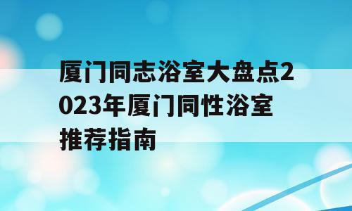 厦门同志浴室大盘点2023年厦门同性浴室推荐指南