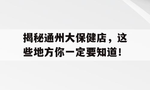 揭秘通州大保健店，这些地方你一定要知道！