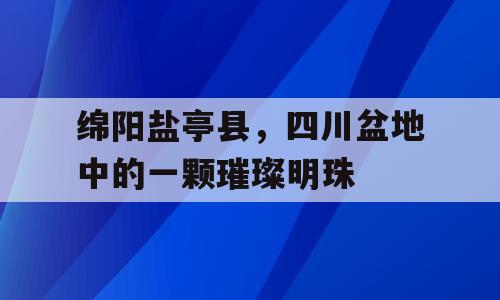 绵阳盐亭县，四川盆地中的一颗璀璨明珠