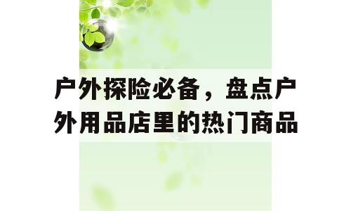 户外探险必备，盘点户外用品店里的热门商品