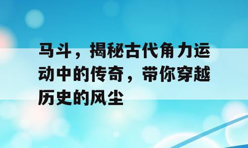 马斗，揭秘古代角力运动中的传奇，带你穿越历史的风尘