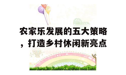 农家乐发展的五大策略，打造乡村休闲新亮点