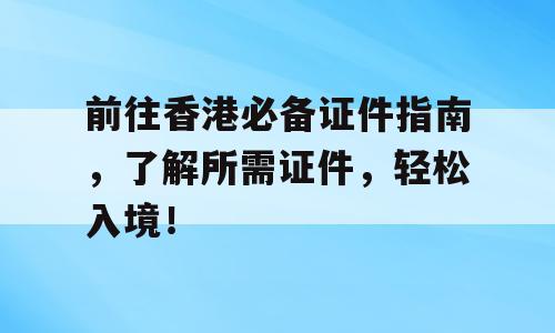前往香港必备证件指南，了解所需证件，轻松入境！