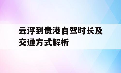 云浮到贵港自驾时长及交通方式解析