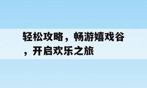 轻松攻略，畅游嬉戏谷，开启欢乐之旅