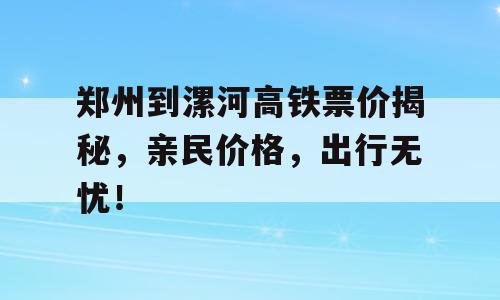 郑州到漯河高铁票价揭秘，亲民价格，出行无忧！