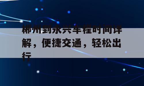 郴州到永兴车程时间详解，便捷交通，轻松出行