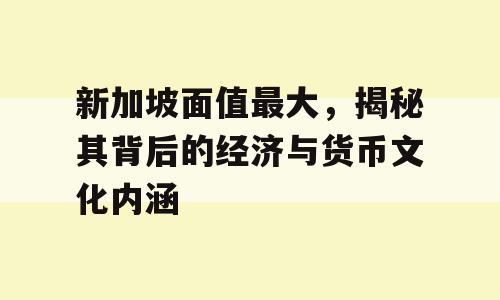 新加坡面值最大，揭秘其背后的经济与货币文化内涵