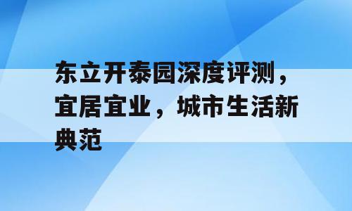 东立开泰园深度评测，宜居宜业，城市生活新典范