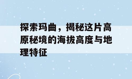 探索玛曲，揭秘这片高原秘境的海拔高度与地理特征