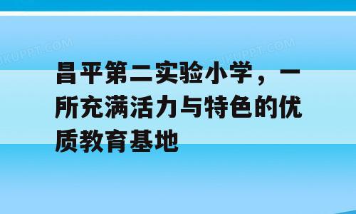 昌平第二实验小学，一所充满活力与特色的优质教育基地