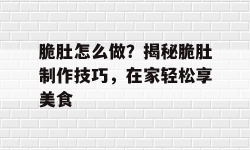 脆肚怎么做？揭秘脆肚制作技巧，在家轻松享美食