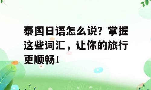 泰国日语怎么说？掌握这些词汇，让你的旅行更顺畅！