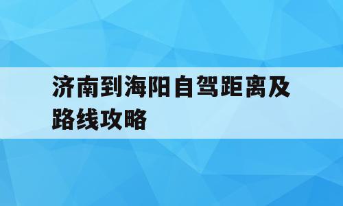 济南到海阳自驾距离及路线攻略