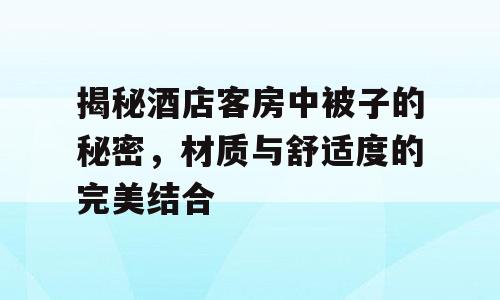 揭秘酒店客房中被子的秘密，材质与舒适度的完美结合